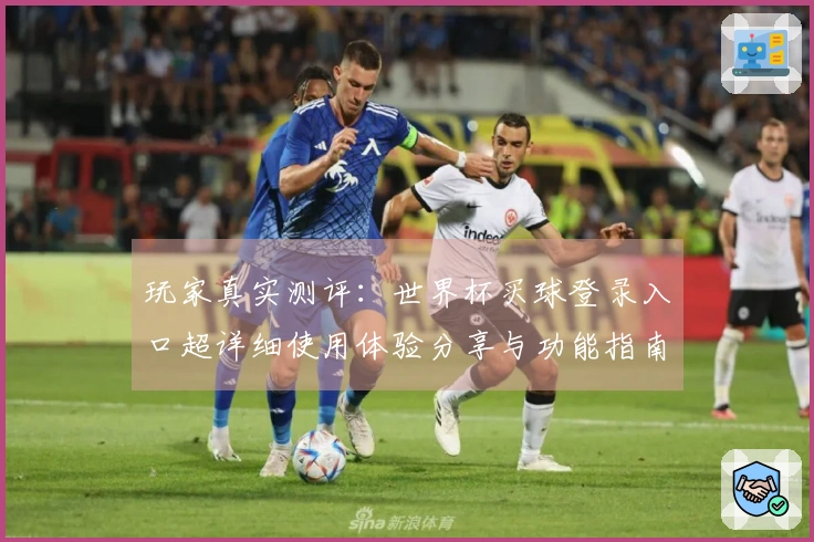 玩家真实测评：世界杯买球登录入口超详细使用体验分享与功能指南