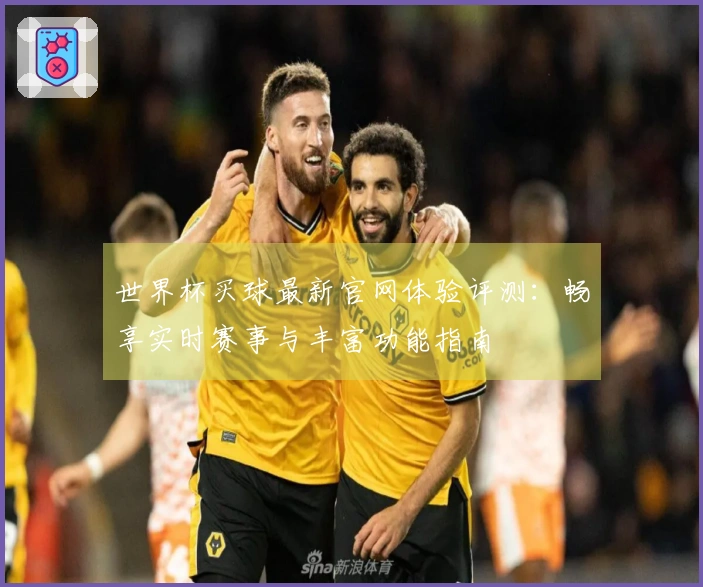 世界杯买球最新官网体验评测：畅享实时赛事与丰富功能指南