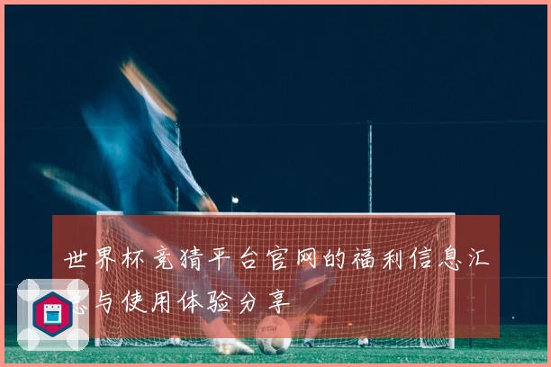 世界杯竞猜平台官网的福利信息汇总与使用体验分享