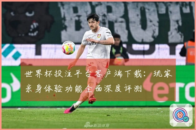 世界杯投注平台客户端下载：玩家亲身体验功能全面深度评测