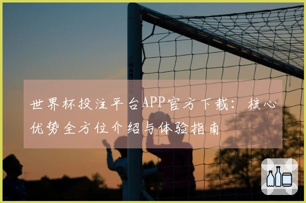 世界杯投注平台APP官方下载：核心优势全方位介绍与体验指南