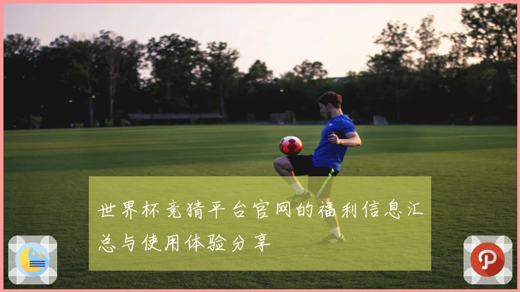 世界杯竞猜平台官网的福利信息汇总与使用体验分享