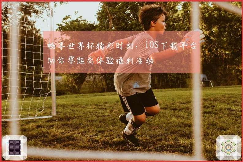 畅享世界杯精彩时刻，iOS下载平台助你零距离体验福利活动