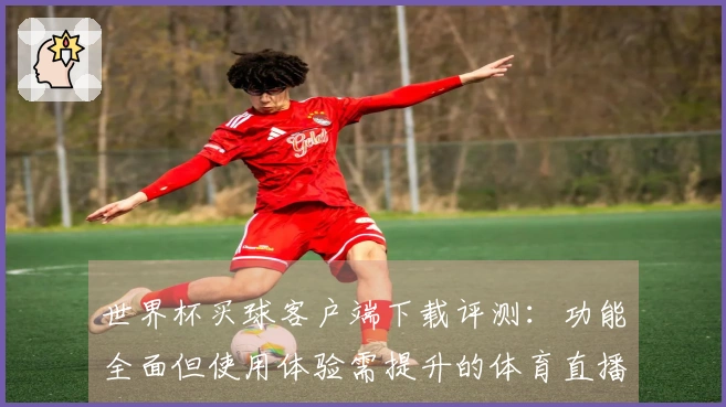 世界杯买球客户端下载评测：功能全面但使用体验需提升的体育直播平台指南