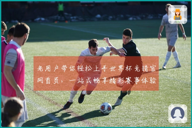 老用户带你轻松上手世界杯竞猜官网首页，一站式畅享精彩赛事体验