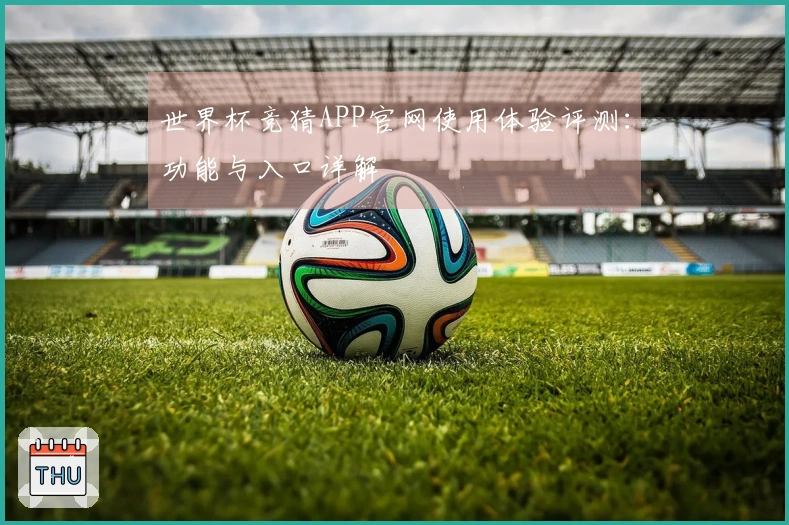 世界杯竞猜APP官网使用体验评测：功能与入口详解
