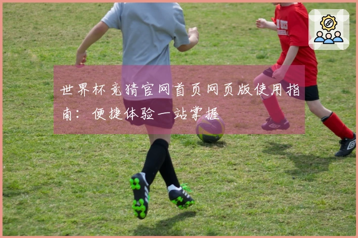 世界杯竞猜官网首页网页版使用指南：便捷体验一站掌握