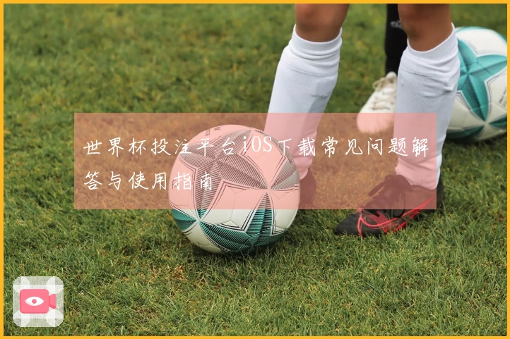 世界杯投注平台iOS下载常见问题解答与使用指南