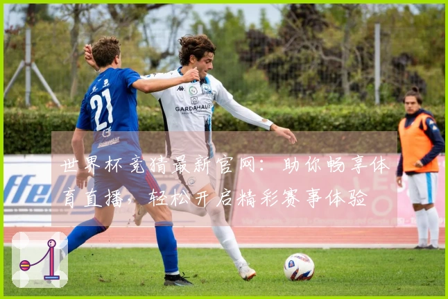 世界杯竞猜最新官网：助你畅享体育直播，轻松开启精彩赛事体验