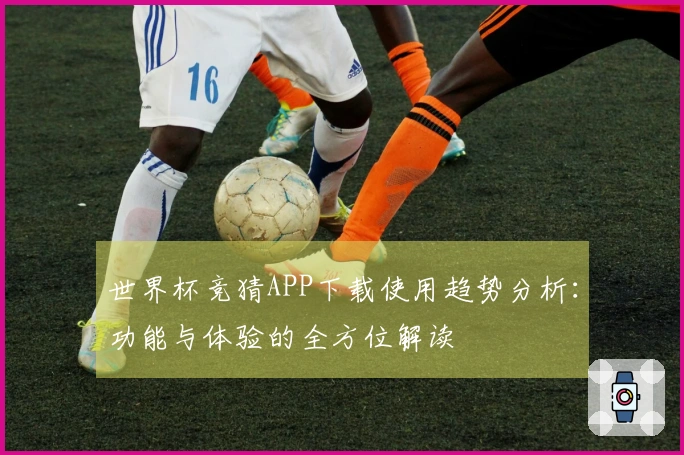 世界杯竞猜APP下载使用趋势分析：功能与体验的全方位解读