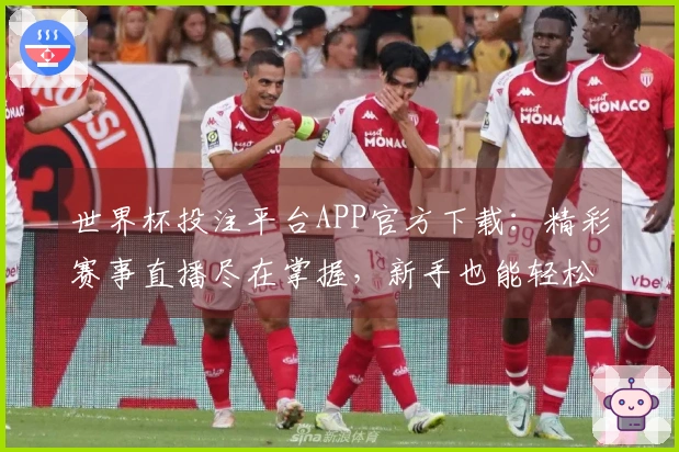 世界杯投注平台APP官方下载：精彩赛事直播尽在掌握，新手也能轻松上手体验