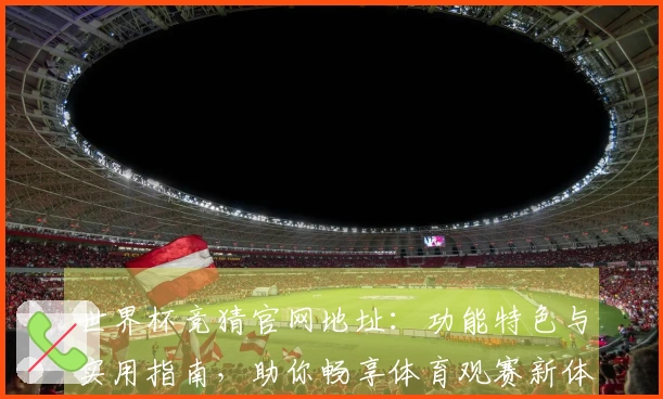 世界杯竞猜官网地址：功能特色与实用指南，助你畅享体育观赛新体验