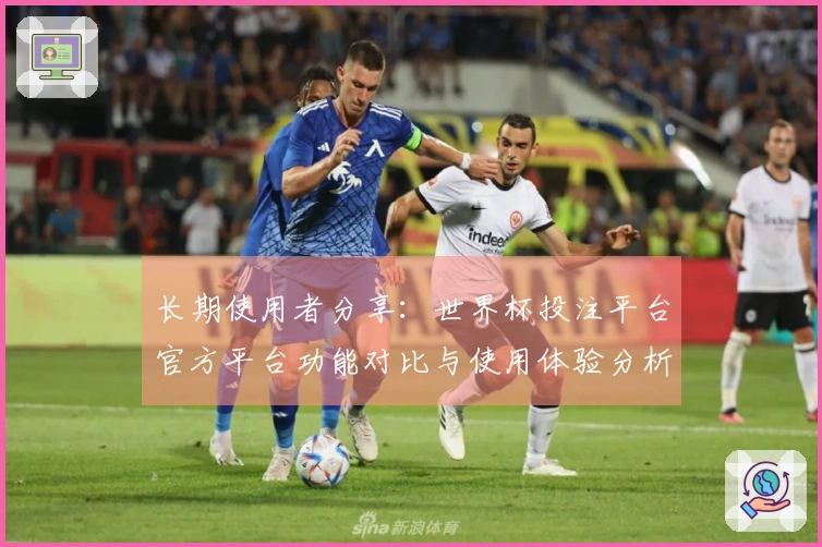 长期使用者分享：世界杯投注平台官方平台功能对比与使用体验分析