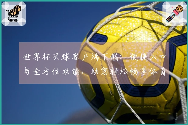 世界杯买球客户端下载：便捷入口与全方位功能，助您轻松畅享体育精彩。
