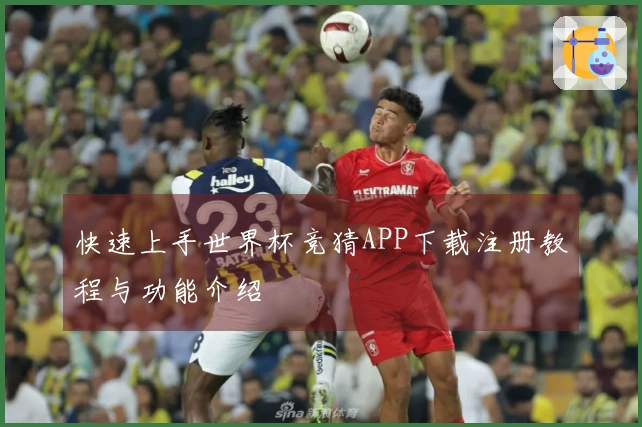 快速上手世界杯竞猜APP下载注册教程与功能介绍