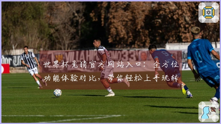 世界杯竞猜官方网站入口：全方位功能体验对比，带你轻松上手玩转赛事