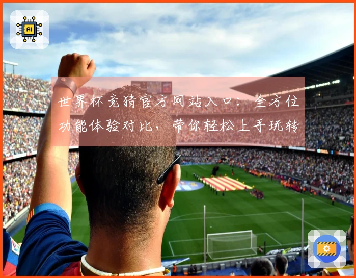 世界杯竞猜官方网站入口：全方位功能体验对比，带你轻松上手玩转赛事
