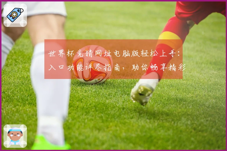 世界杯竞猜网址电脑版轻松上手：入口功能详尽指南，助你畅享精彩赛事