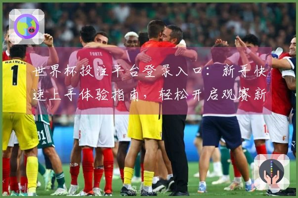 世界杯投注平台登录入口：新手快速上手体验指南，轻松开启观赛新篇章