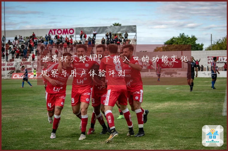 世界杯买球APP下载入口的功能变化观察与用户体验评测