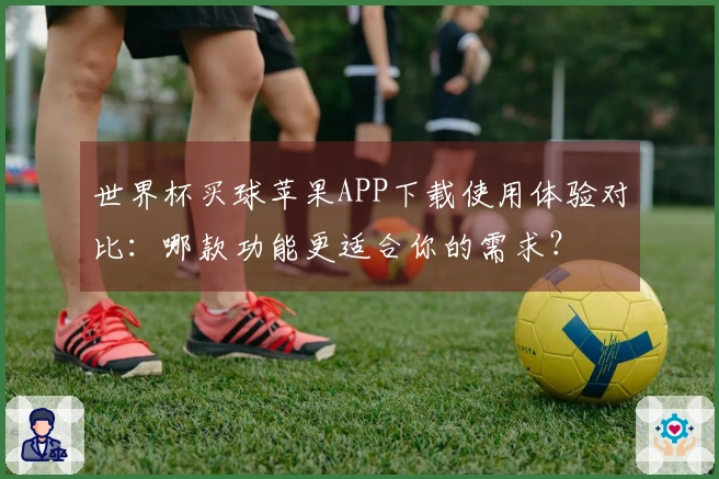 世界杯买球苹果APP下载使用体验对比：哪款功能更适合你的需求？