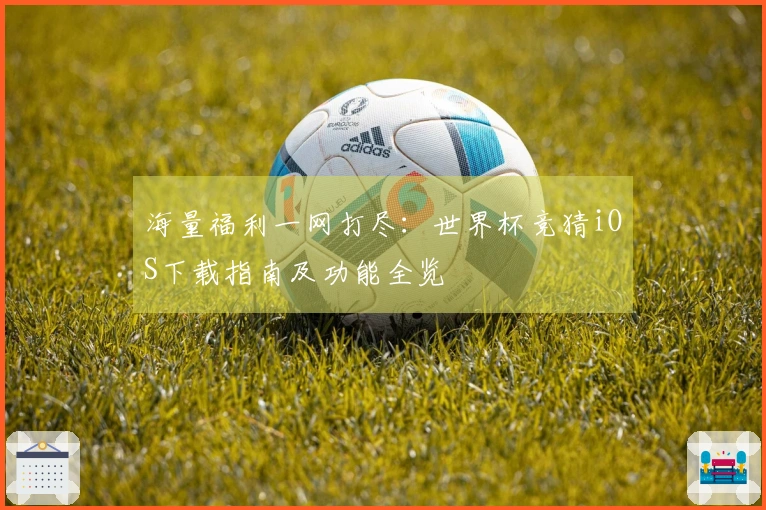 海量福利一网打尽：世界杯竞猜iOS下载指南及功能全览