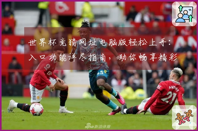 世界杯竞猜网址电脑版轻松上手：入口功能详尽指南，助你畅享精彩赛事
