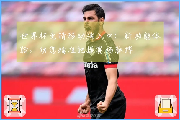 世界杯竞猜移动端入口：新功能体验，助您精准把握赛场脉搏