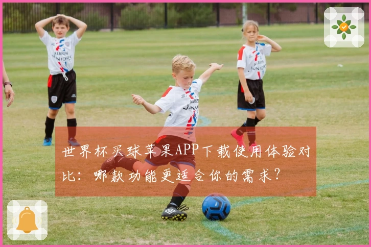 世界杯买球苹果APP下载使用体验对比：哪款功能更适合你的需求？