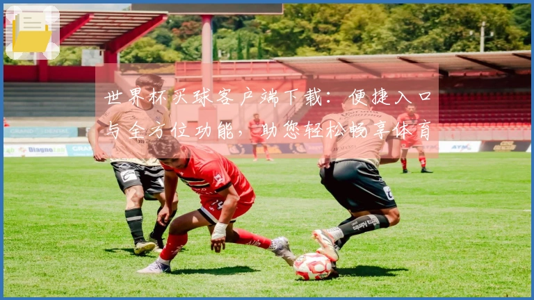 世界杯买球客户端下载：便捷入口与全方位功能，助您轻松畅享体育精彩。