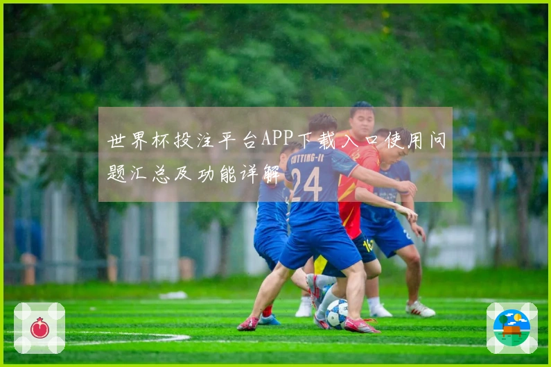 世界杯投注平台APP下载入口使用问题汇总及功能详解
