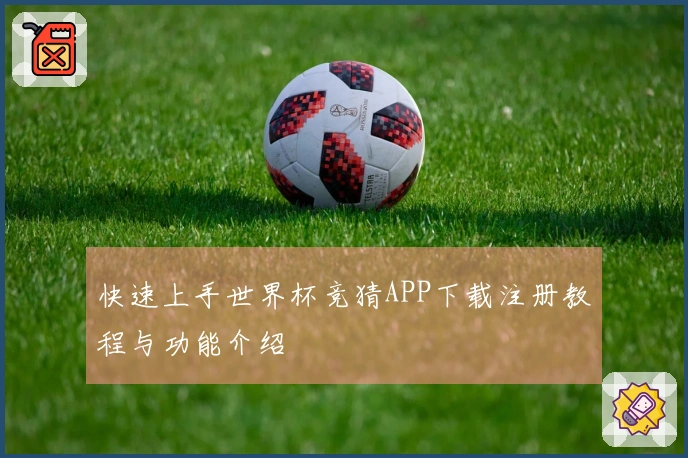 快速上手世界杯竞猜APP下载注册教程与功能介绍