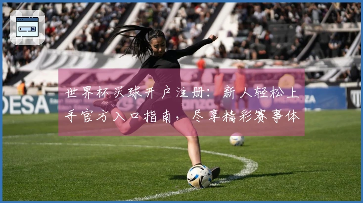 世界杯买球开户注册：新人轻松上手官方入口指南，尽享精彩赛事体验