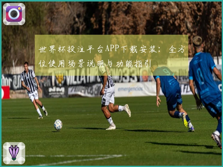 世界杯投注平台APP下载安装：全方位使用场景说明与功能指引